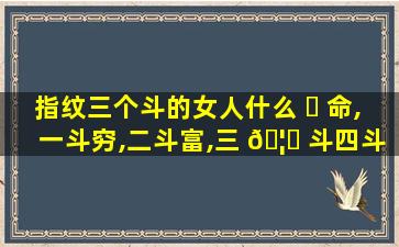 指纹三个斗的女人什么 ☘ 命,一斗穷,二斗富,三 🦊 斗四斗卖豆腐